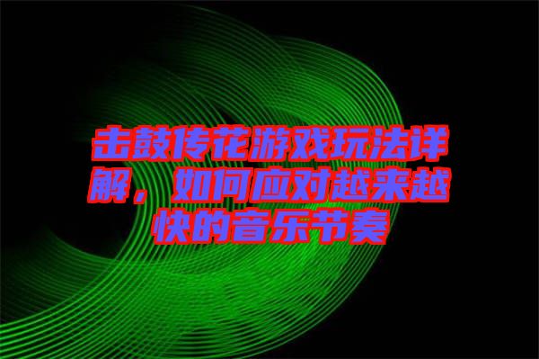 擊鼓傳花游戲玩法詳解,如何應對越來越快的音樂節奏