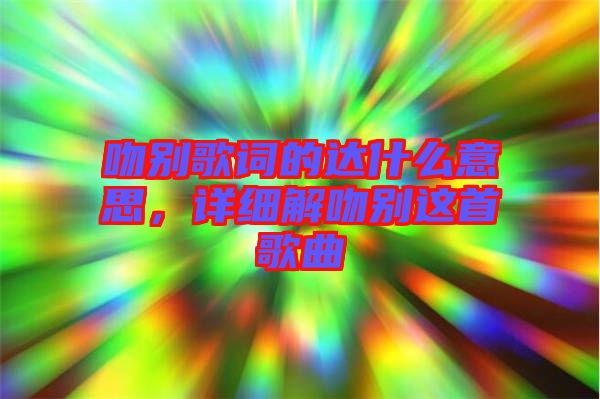 吻別歌詞的達什么意思,詳細解吻別這首歌曲