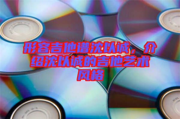 形容吉他譜沈以誠，介紹沈以誠的吉他藝術風格