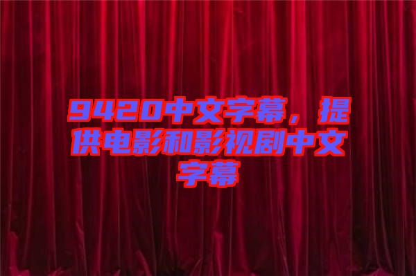 9420中文字幕,提供電影和影視劇中文字幕