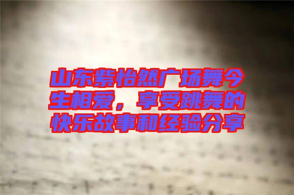 山東紫怡然廣場舞今生相愛,享受跳舞的快樂故事和經驗分享