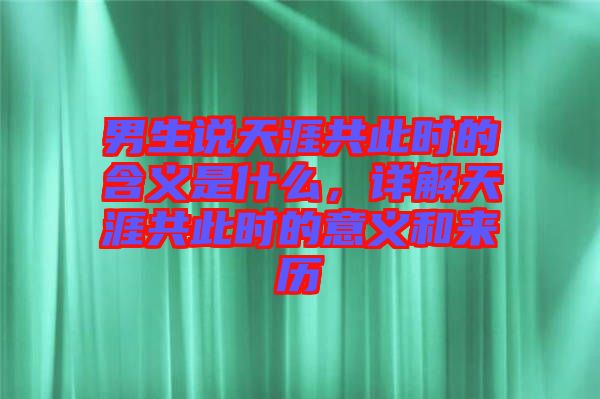 男生說天涯共此時的含義是什么,詳解天涯共此時的意義和來歷