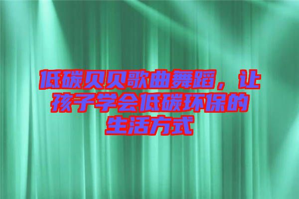 低碳貝貝歌曲舞蹈,讓孩子學會低碳環(huán)保的生活方式