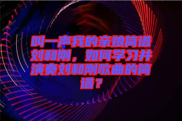 叫一聲我的親娘簡譜劉和剛,如何學習并演奏劉和剛歌曲的簡譜?