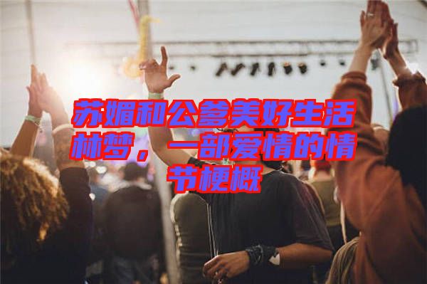 蘇媚和公爹美好生活林夢(mèng),一部愛情的情節(jié)梗概