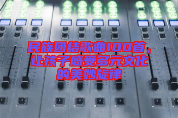 民族團結歌曲100首,讓孩子感受多元文化的美妙旋律