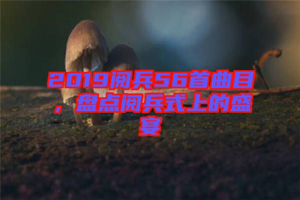2019閱兵56首曲目,盤點閱兵式上的盛宴