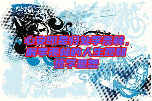 心安即是歸處季羨林,解季羨林的人生觀和哲學(xué)思想