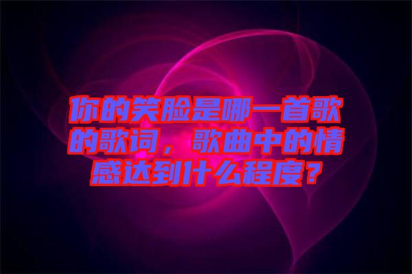 你的笑臉是哪一首歌的歌詞,歌曲中的情感達(dá)到什么程度?