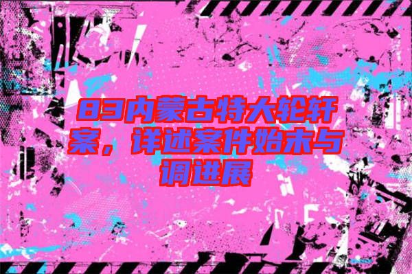83內蒙古特大輪軒案,詳述案件始末與調進展