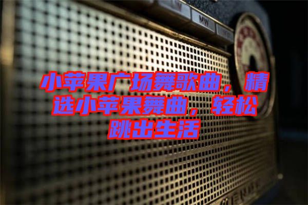 小蘋果廣場舞歌曲,精選小蘋果舞曲,輕松跳出生活