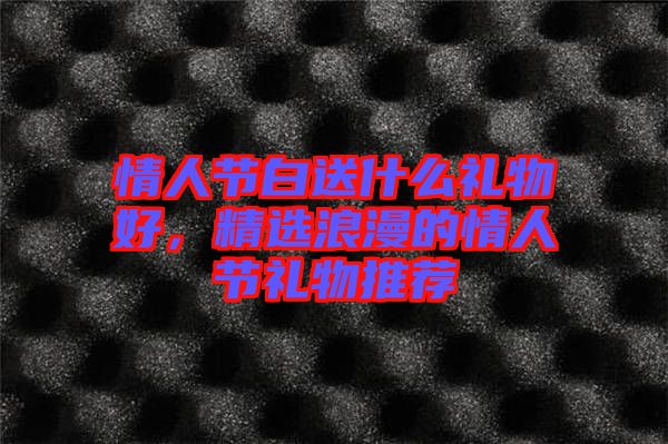 情人節(jié)白送什么禮物好，精選浪漫的情人節(jié)禮物推薦