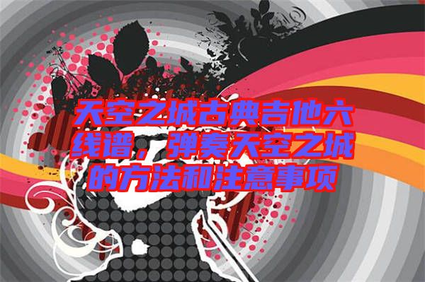 天空之城古典吉他六線譜,彈奏天空之城的方法和注意事項(xiàng)