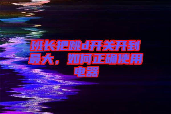 班長(zhǎng)把跳d開關(guān)開到最大,如何正確使用電器