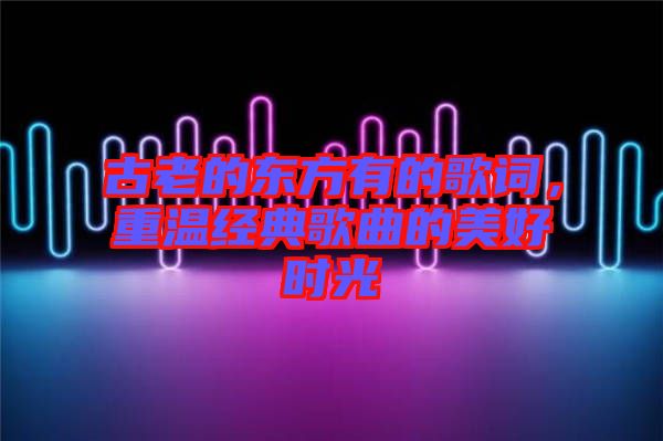 古老的東方有的歌詞,重溫經典歌曲的美好時光