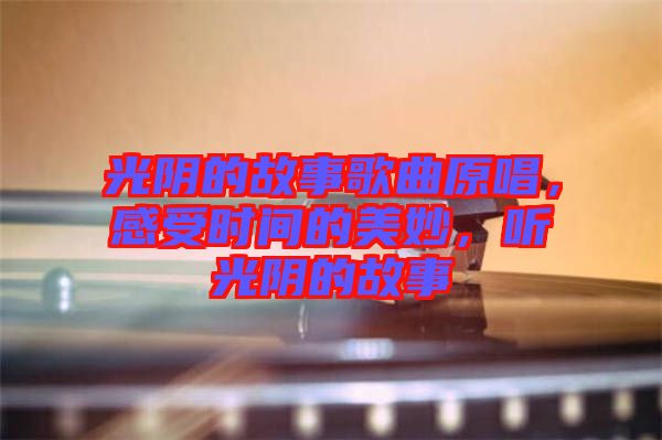 光陰的故事歌曲原唱，感受時間的美妙，聽光陰的故事