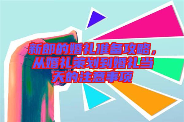 新郎的婚禮準備攻略,從婚禮策劃到婚禮當天的注意事項