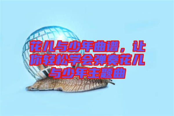 花兒與少年曲譜,讓你輕松學(xué)會彈奏花兒與少年主題曲