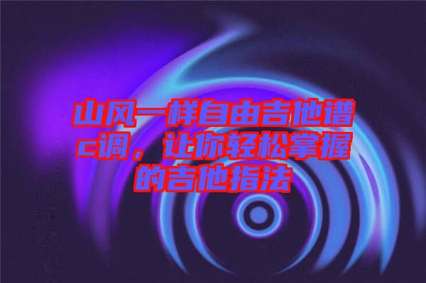 山風一樣自由吉他譜c調(diào),讓你輕松掌握的吉他指法