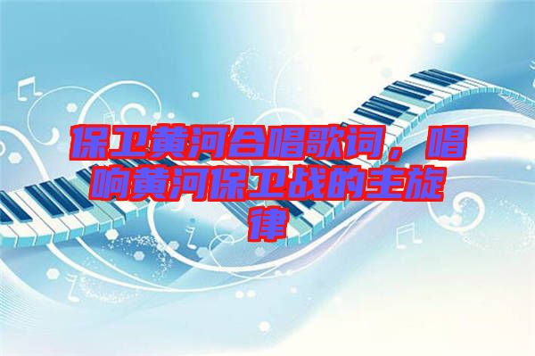保衛(wèi)黃河合唱歌詞,唱響黃河保衛(wèi)戰(zhàn)的主旋律