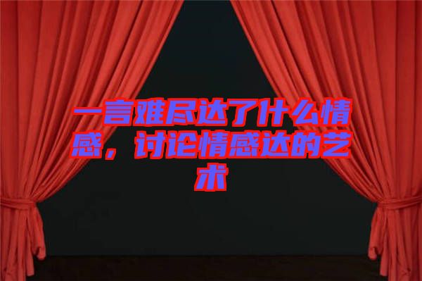 一言難盡達(dá)了什么情感,討論情感達(dá)的藝術(shù)