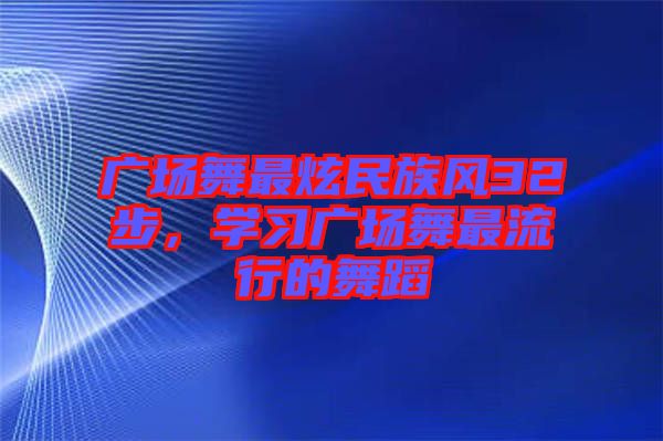 廣場(chǎng)舞最炫民族風(fēng)32步，學(xué)習(xí)廣場(chǎng)舞最流行的舞蹈