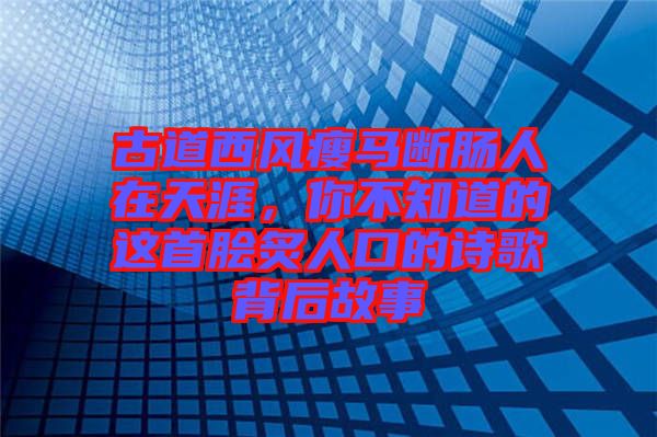 古道西風瘦馬斷腸人在天涯,你不知道的這首膾炙人口的詩歌背后故事