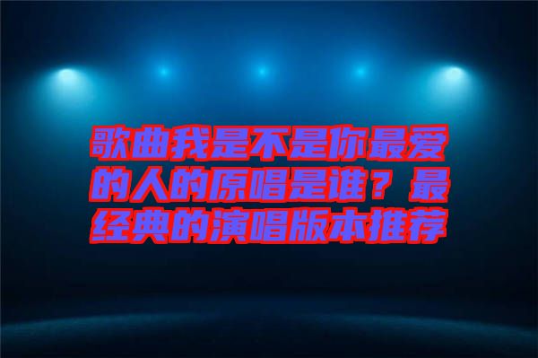 歌曲我是不是你最愛的人的原唱是誰?最經典的演唱版本推薦