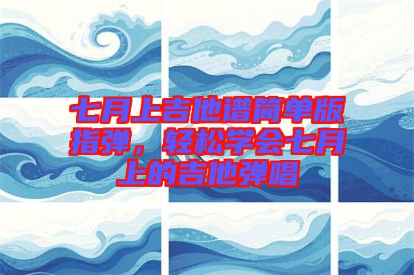 七月上吉他譜簡單版指彈,輕松學會七月上的吉他彈唱