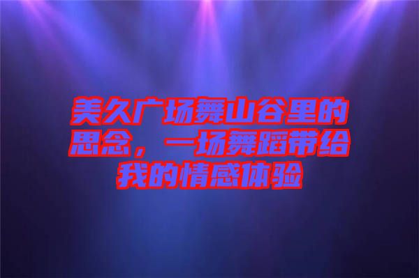 美久廣場舞山谷里的思念,一場舞蹈帶給我的情感體驗