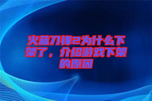 火藍刀鋒2為什么下架了,介紹游戲下架的原因