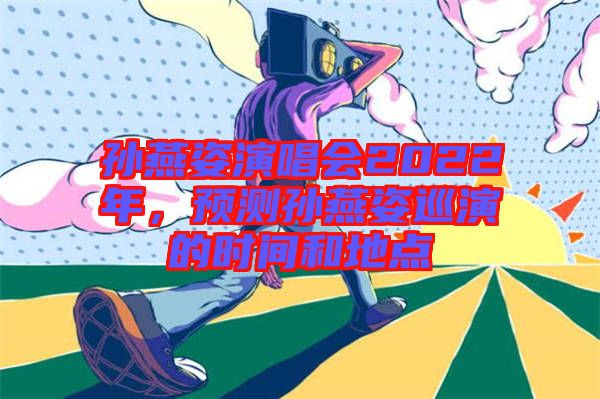 孫燕姿演唱會(huì)2022年,預(yù)測孫燕姿巡演的時(shí)間和地點(diǎn)