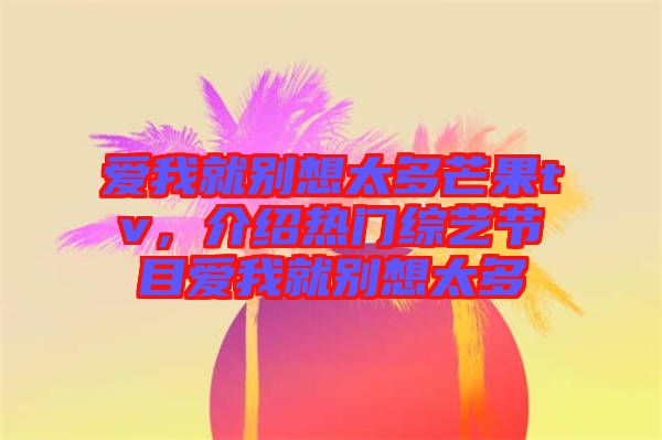 愛我就別想太多芒果tv,介紹熱門綜藝節目愛我就別想太多