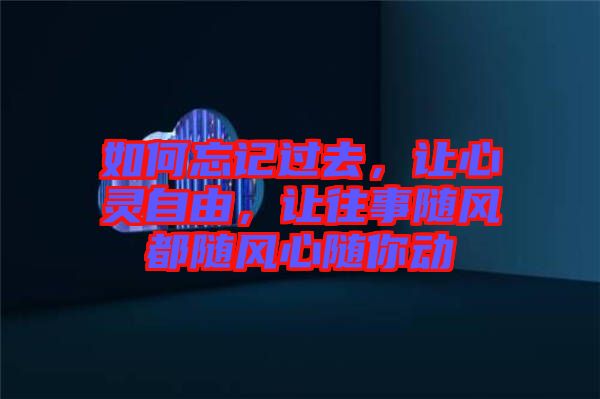 如何忘記過(guò)去,讓心靈自由,讓往事隨風(fēng)都隨風(fēng)心隨你動(dòng)