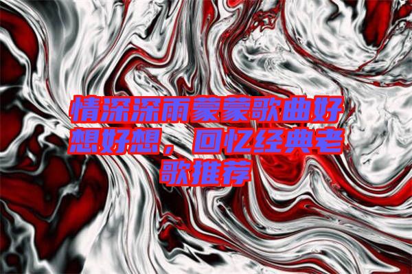 情深深雨蒙蒙歌曲好想好想,回憶經典老歌推薦
