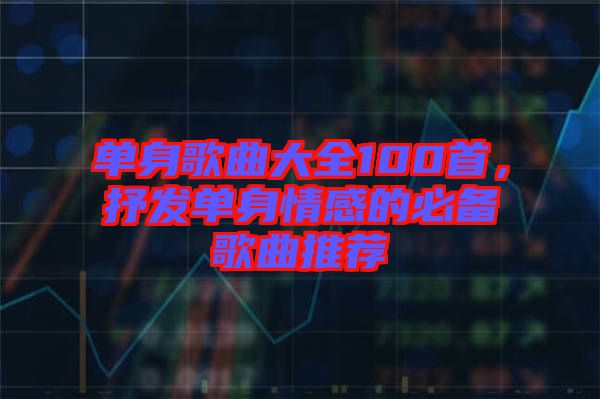單身歌曲大全100首,抒發(fā)單身情感的必備歌曲推薦