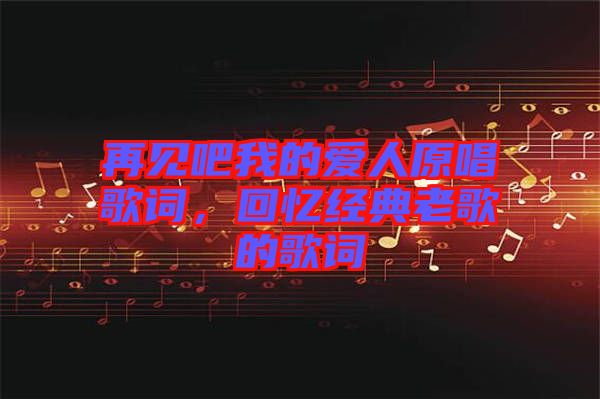 再見吧我的愛人原唱歌詞,回憶經(jīng)典老歌的歌詞