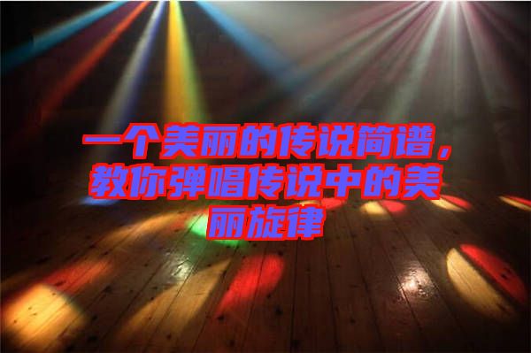 一個(gè)美麗的傳說簡譜,教你彈唱傳說中的美麗旋律