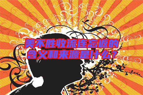 美不勝收流連忘返的含義和來(lái)源是什么?