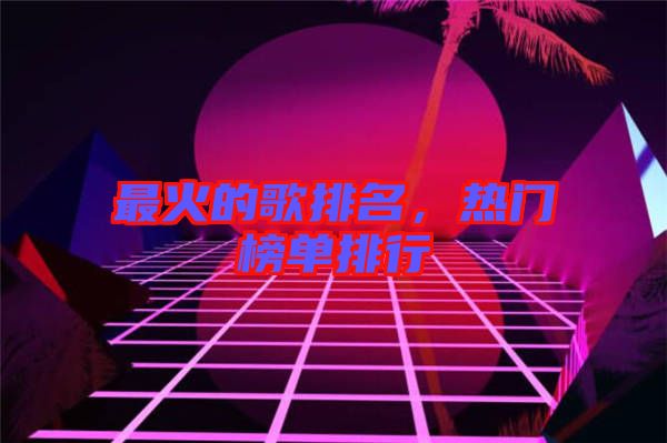 最火的歌排名,熱門榜單排行