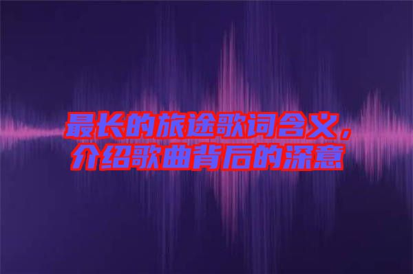 最長的旅途歌詞含義,介紹歌曲背后的深意