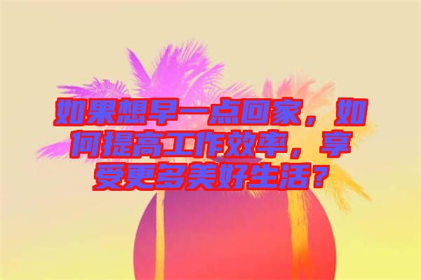 如果想早一點回家，如何提高工作效率，享受更多美好生活？
