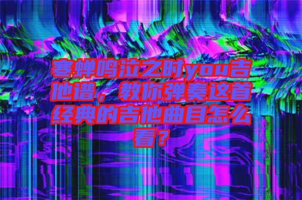 寒蟬鳴泣之時you吉他譜,教你彈奏這首經典的吉他曲目怎么看?