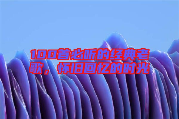 100首必聽的經(jīng)典老歌,懷舊回憶的時光