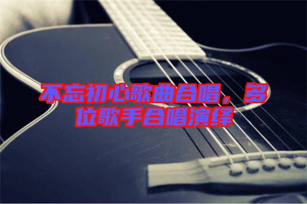 不忘初心歌曲合唱,多位歌手合唱演繹