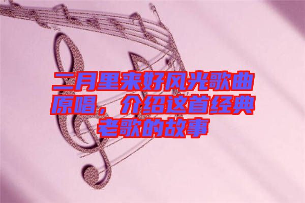 二月里來好風光歌曲原唱，介紹這首經典老歌的故事
