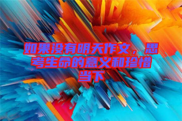 如果沒有明天作文，思考生命的意義和珍惜當下