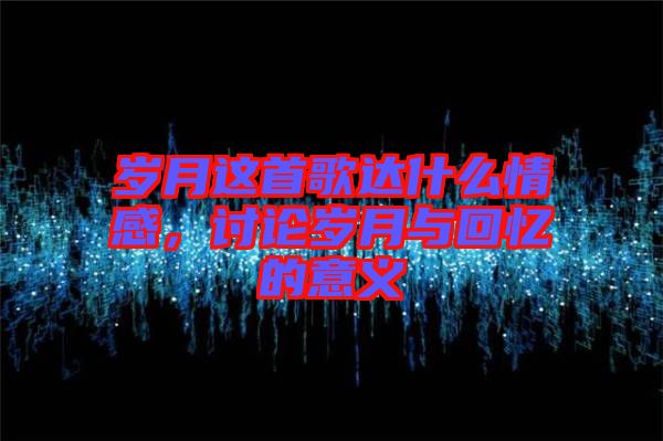 歲月這首歌達什么情感，討論歲月與回憶的意義