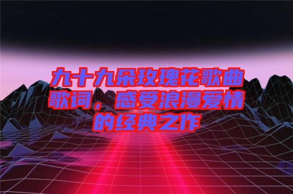 九十九朵玫瑰花歌曲歌詞,感受浪漫愛情的經典之作