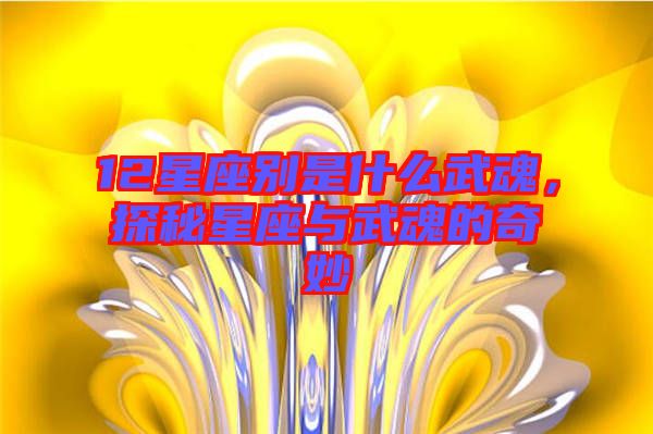 12星座別是什么武魂,探秘星座與武魂的奇妙